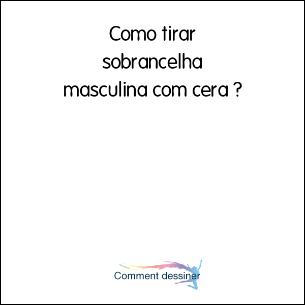 Como tirar sobrancelha masculina com cera